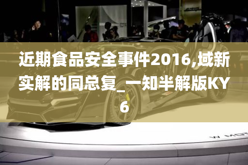 近期食品安全事件2016,域新实解的同总复_一知半解版KY6