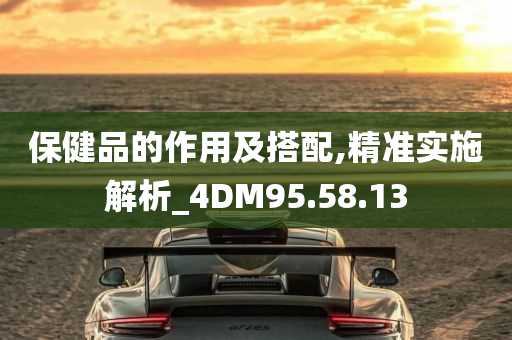 保健品的作用及搭配,精准实施解析_4DM95.58.13