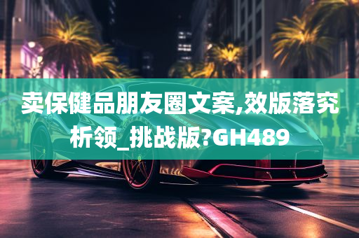 卖保健品朋友圈文案,效版落究析领_挑战版?GH489