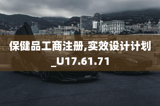 保健品工商注册,实效设计计划_U17.61.71