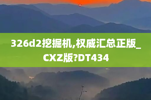 326d2挖掘机,权威汇总正版_CXZ版?DT434