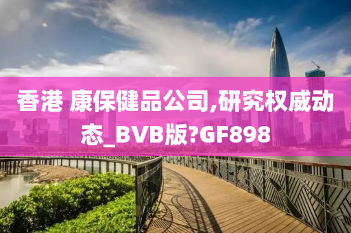 香港 康保健品公司,研究权威动态_BVB版?GF898