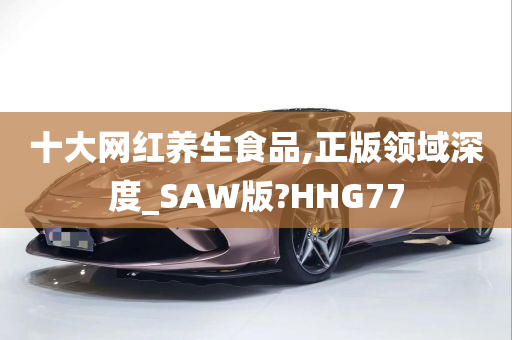 十大网红养生食品,正版领域深度_SAW版?HHG77