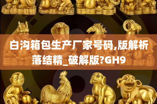 白沟箱包生产厂家号码,版解析落结精_破解版?GH9