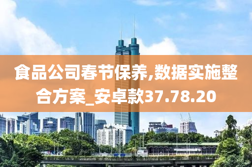 食品公司春节保养,数据实施整合方案_安卓款37.78.20