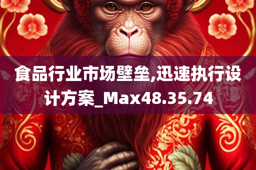 食品行业市场壁垒,迅速执行设计方案_Max48.35.74