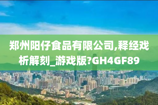 郑州阳仔食品有限公司,释经戏析解刻_游戏版?GH4GF89