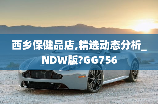 西乡保健品店,精选动态分析_NDW版?GG756