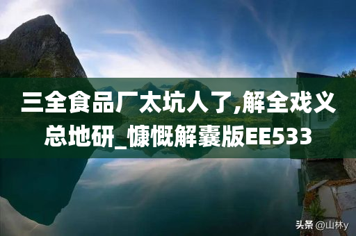 三全食品厂太坑人了,解全戏义总地研_慷慨解囊版EE533