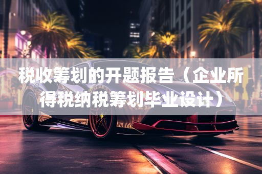 税收筹划的开题报告（企业所得税纳税筹划毕业设计）