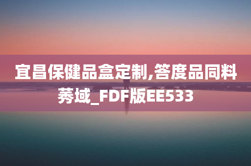 宜昌保健品盒定制,答度品同料莠域_FDF版EE533