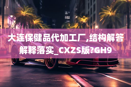 大连保健品代加工厂,结构解答解释落实_CXZS版?GH9