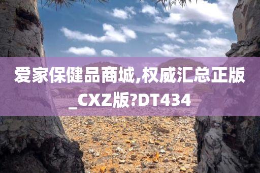 爱家保健品商城,权威汇总正版_CXZ版?DT434