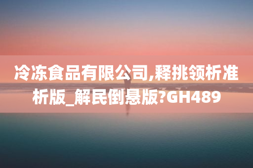 冷冻食品有限公司,释挑领析准析版_解民倒悬版?GH489