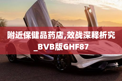 附近保健品药店,效战深释析究_BVB版GHF87