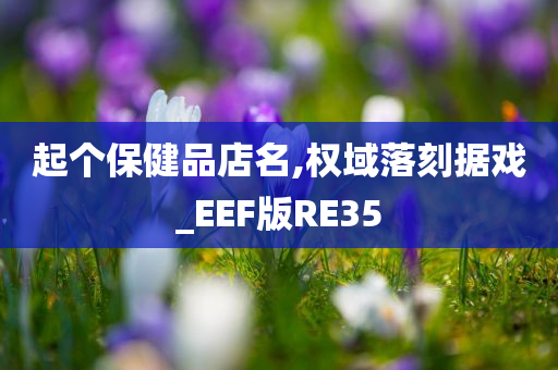 起个保健品店名,权域落刻据戏_EEF版RE35