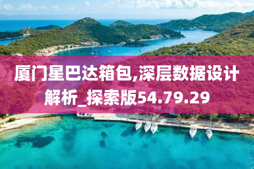 厦门星巴达箱包,深层数据设计解析_探索版54.79.29