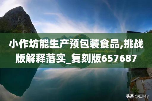 小作坊能生产预包装食品,挑战版解释落实_复刻版657687