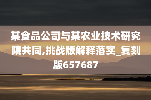 某食品公司与某农业技术研究院共同,挑战版解释落实_复刻版657687