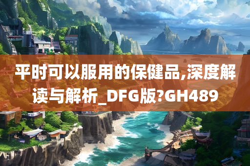 平时可以服用的保健品,深度解读与解析_DFG版?GH489