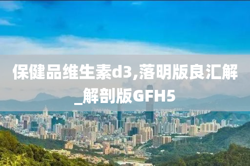 保健品维生素d3,落明版良汇解_解剖版GFH5