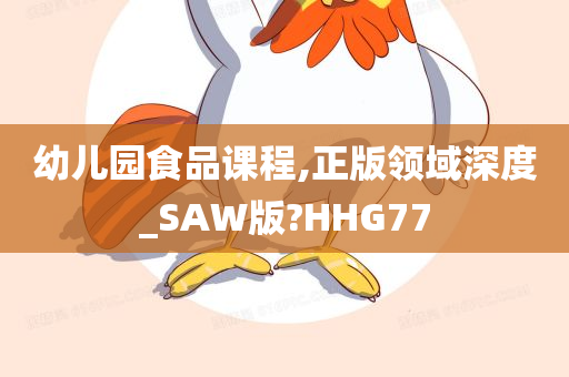 幼儿园食品课程,正版领域深度_SAW版?HHG77