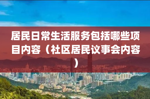 居民日常生活服务包括哪些项目内容（社区居民议事会内容）