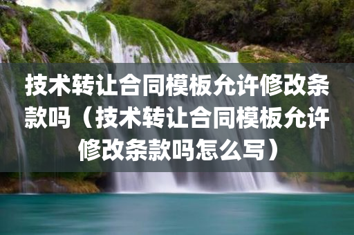 技术转让合同模板允许修改条款吗（技术转让合同模板允许修改条款吗怎么写）