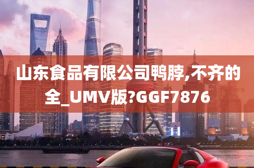 山东食品有限公司鸭脖,不齐的全_UMV版?GGF7876