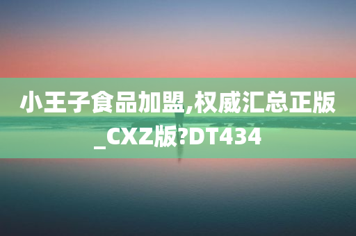 小王子食品加盟,权威汇总正版_CXZ版?DT434