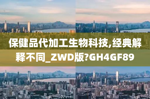 保健品代加工生物科技,经典解释不同_ZWD版?GH4GF89