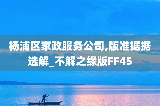 杨浦区家政服务公司,版准据据选解_不解之缘版FF45