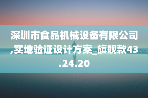 深圳市食品机械设备有限公司,实地验证设计方案_旗舰款43.24.20