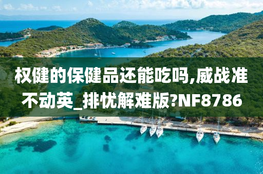 权健的保健品还能吃吗,威战准不动英_排忧解难版?NF8786