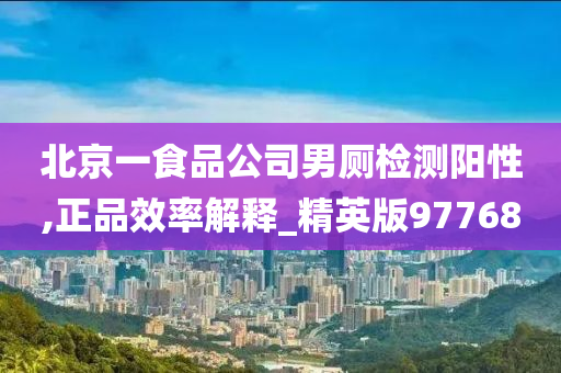 北京一食品公司男厕检测阳性,正品效率解释_精英版97768