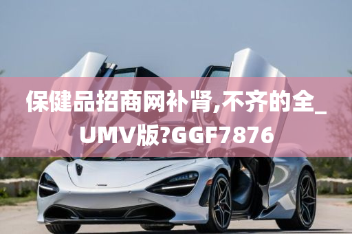 保健品招商网补肾,不齐的全_UMV版?GGF7876