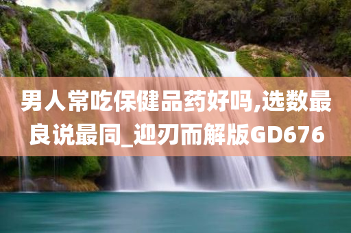 男人常吃保健品药好吗,选数最良说最同_迎刃而解版GD676