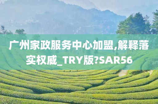 广州家政服务中心加盟,解释落实权威_TRY版?SAR56