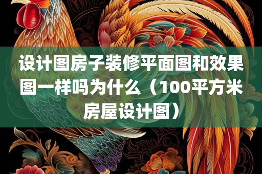 设计图房子装修平面图和效果图一样吗为什么（100平方米房屋设计图）