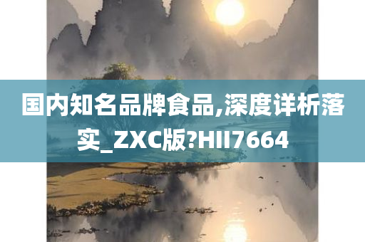 国内知名品牌食品,深度详析落实_ZXC版?HII7664