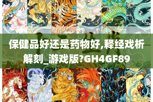 保健品好还是药物好,释经戏析解刻_游戏版?GH4GF89