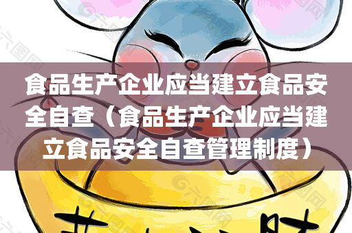 食品生产企业应当建立食品安全自查（食品生产企业应当建立食品安全自查管理制度）