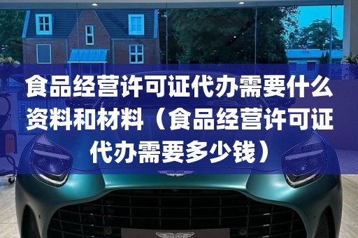 食品经营许可证代办需要什么资料和材料（食品经营许可证代办需要多少钱）