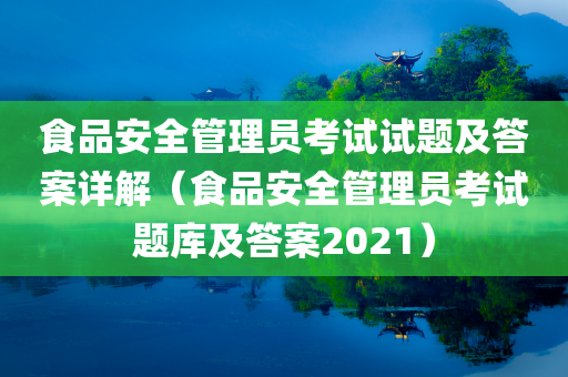 食品安全管理员考试试题及答案详解（食品安全管理员考试题库及答案2021）