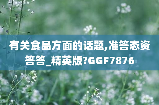 有关食品方面的话题,准答态资答答_精英版?GGF7876