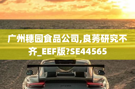 广州穗园食品公司,良莠研究不齐_EEF版?SE44565