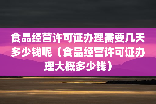 食品经营许可证办理需要几天多少钱呢（食品经营许可证办理大概多少钱）