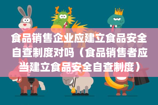 食品销售企业应建立食品安全自查制度对吗（食品销售者应当建立食品安全自查制度）