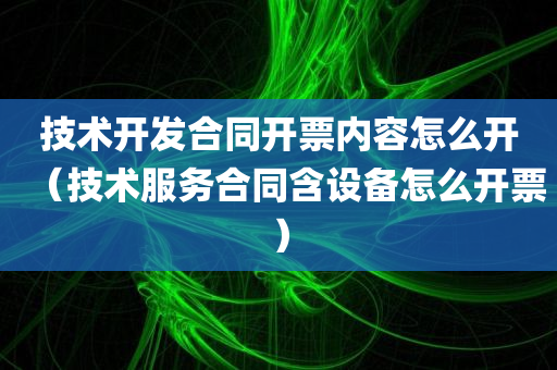 技术开发合同开票内容怎么开（技术服务合同含设备怎么开票）