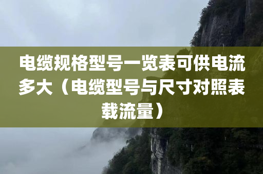 电缆规格型号一览表可供电流多大（电缆型号与尺寸对照表载流量）